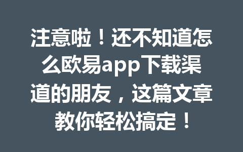 注意啦！还不知道怎么欧易app下载渠道的朋友，这篇文章教你轻松搞定！