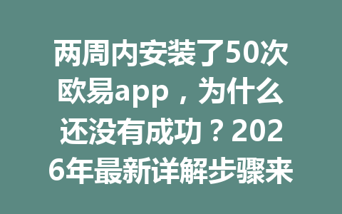 两周内安装了50次欧易app,为什么还没有成功?2026年最新详解步骤来了!