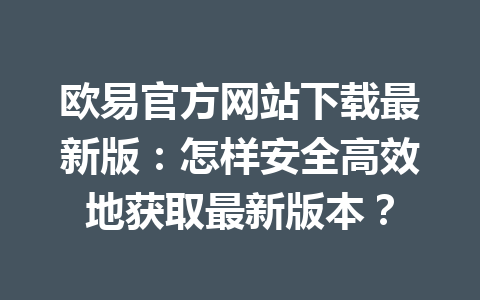欧易官方网站下载最新版：怎样安全高效地获取最新版本？