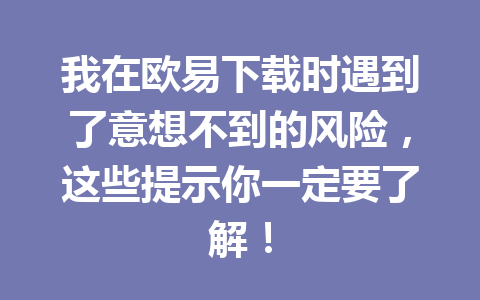 我在欧易下载时遇到了意想不到的风险，这些提示你一定要了解！