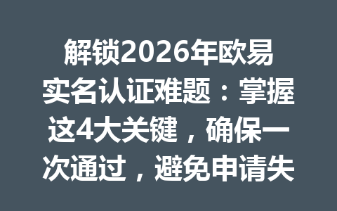 解锁2026年欧易实名认证难题:掌握这4大关键,确保一次通过,避免申请失败的烦恼!