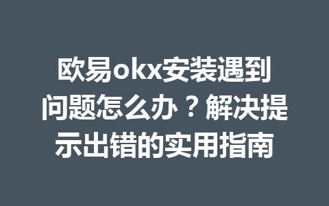 欧易okx安装遇到问题怎么办?解决提示出错的实用指南