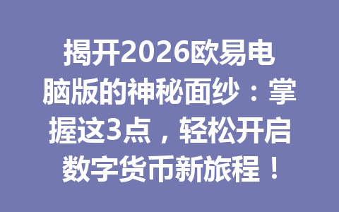 揭开2026欧易电脑版的神秘面纱:掌握这3点,轻松开启数字货币新旅程!