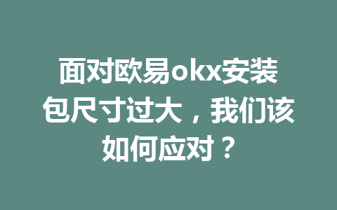 面对欧易okx安装包尺寸过大,我们该如何应对?