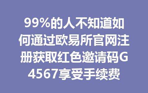 99%的人不知道如何通过欧易所官网注册获取红色邀请码G4567享受手续费优惠!