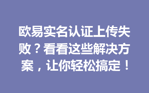 欧易实名认证上传失败？看看这些解决方案，让你轻松搞定！