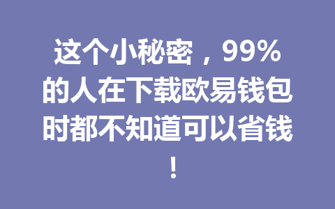这个小秘密,99%的人在下载欧易钱包时都不知道可以省钱!