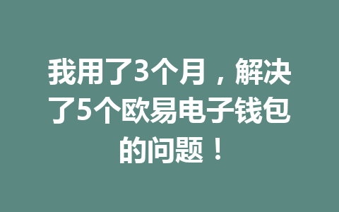 我用了3个月，解决了5个欧易电子钱包的问题！