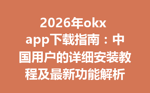 2026年okx app下载指南：中国用户的详细安装教程及最新功能解析