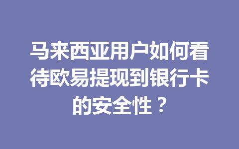 马来西亚用户如何看待欧易提现到银行卡的安全性？