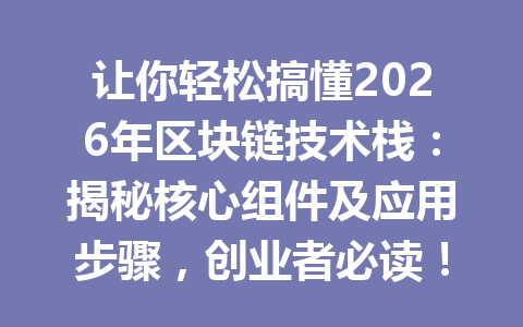 让你轻松搞懂2026年区块链技术栈：揭秘核心组件及应用步骤，创业者必读！