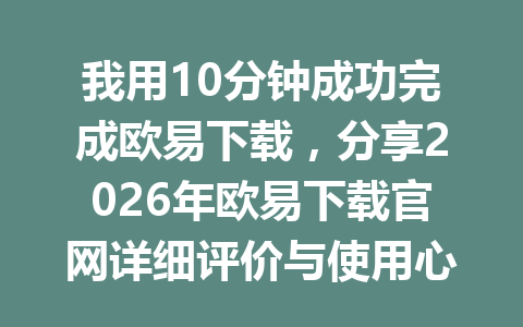 我用10分钟成功完成欧易下载,分享2026年欧易下载官网详细评价与使用心得!