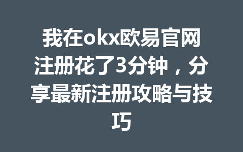 我在okx欧易官网注册花了3分钟，分享最新注册攻略与技巧