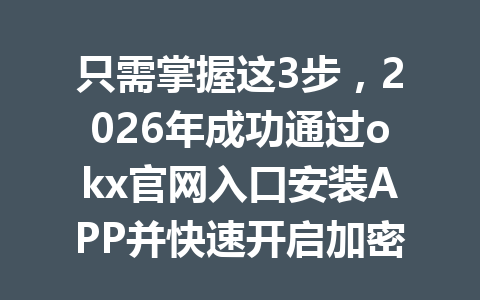 只需掌握这3步，2026年成功通过okx官网入口安装APP并快速开启加密货币交易之旅！