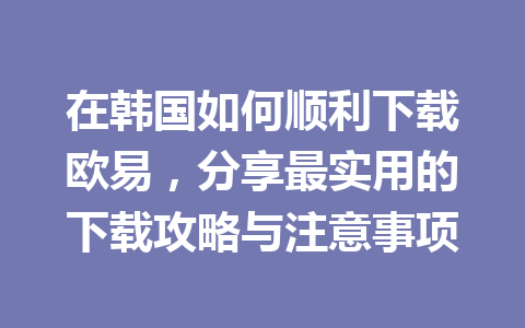 在韩国如何顺利下载欧易，分享最实用的下载攻略与注意事项