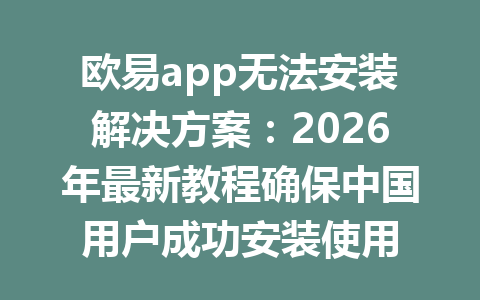 欧易app无法安装解决方案：2026年最新教程确保中国用户成功安装使用
