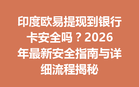 印度欧易提现到银行卡安全吗？2026年最新安全指南与详细流程揭秘