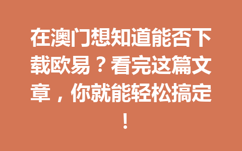 在澳门想知道能否下载欧易？看完这篇文章，你就能轻松搞定！