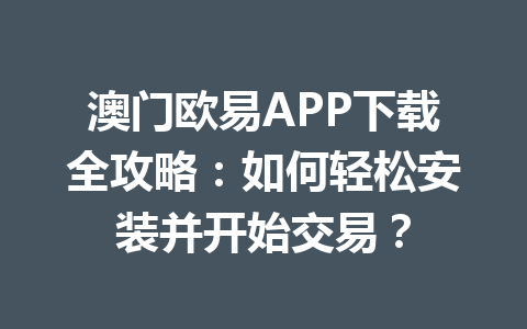 澳门欧易APP下载全攻略：如何轻松安装并开始交易？