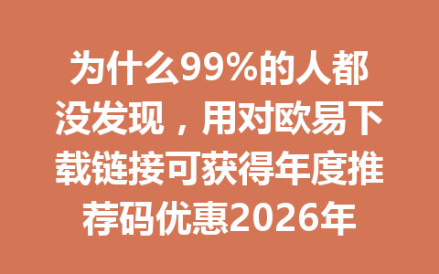 为什么99%的人都没发现,用对欧易下载链接可获得年度推荐码优惠2026年?