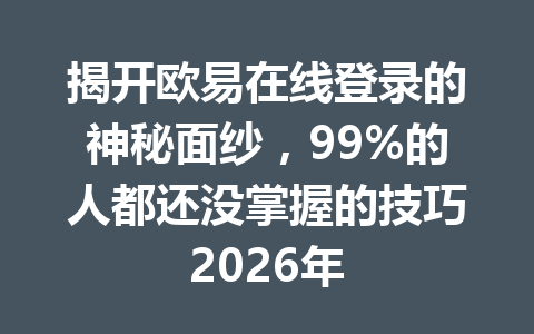 揭开欧易在线登录的神秘面纱,99%的人都还没掌握的技巧2026年