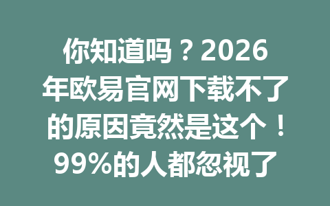 你知道吗？2026年欧易官网下载不了的原因竟然是这个！99%的人都忽视了答案