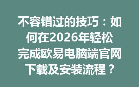 不容错过的技巧：如何在2026年轻松完成欧易电脑端官网下载及安装流程？