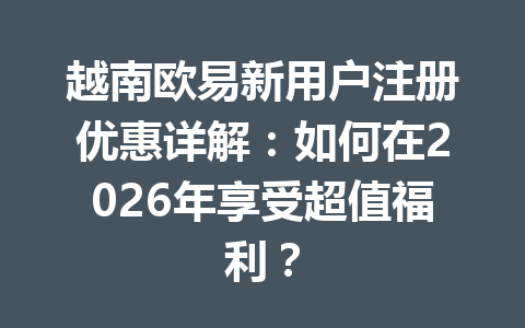越南欧易新用户注册优惠详解:如何在2026年享受超值福利?