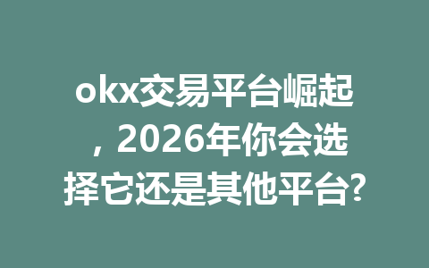 okx交易平台崛起,2026年你会选择它还是其他平台?