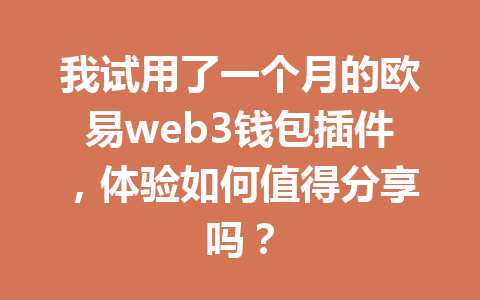 我试用了一个月的欧易web3钱包插件,体验如何值得分享吗?