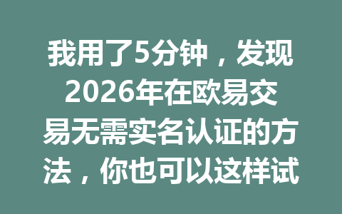 我用了5分钟，发现2026年在欧易交易无需实名认证的方法，你也可以这样试试！