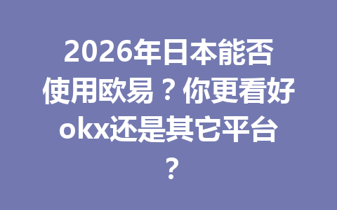 2026年日本能否使用欧易？你更看好okx还是其它平台？