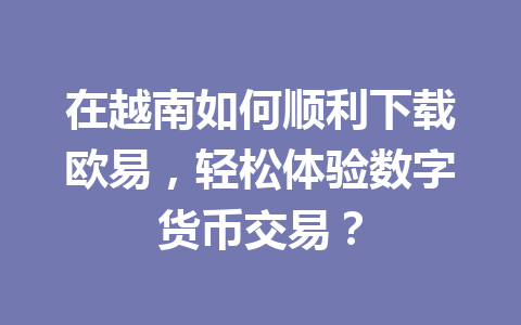 在越南如何顺利下载欧易,轻松体验数字货币交易?