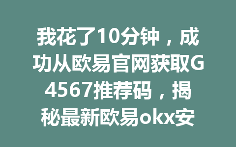 我花了10分钟,成功从欧易官网获取G4567推荐码,揭秘最新欧易okx安全下载渠道攻略2026年