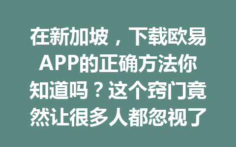 在新加坡，下载欧易APP的正确方法你知道吗？这个窍门竟然让很多人都忽视了！