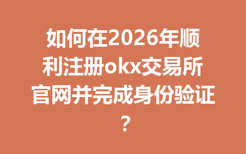 如何在2026年顺利注册okx交易所官网并完成身份验证？
