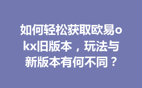 如何轻松获取欧易okx旧版本,玩法与新版本有何不同?