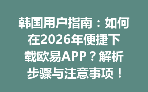 韩国用户指南：如何在2026年便捷下载欧易APP？解析步骤与注意事项！