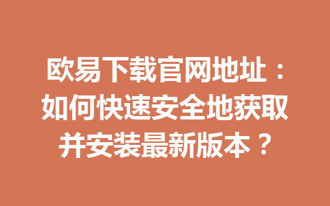 欧易下载官网地址:如何快速安全地获取并安装最新版本?