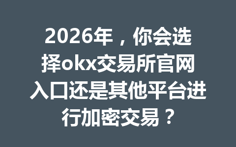 2026年，你会选择okx交易所官网入口还是其他平台进行加密交易？