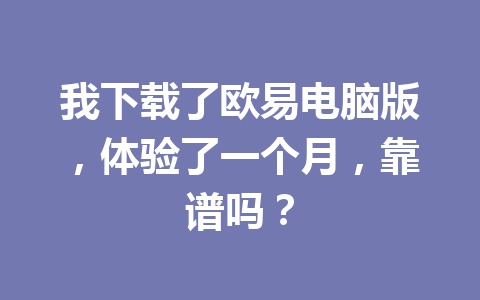 我下载了欧易电脑版,体验了一个月,靠谱吗?