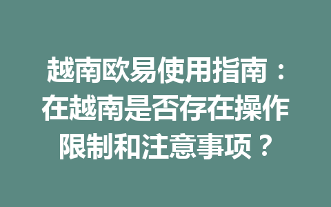 越南欧易使用指南:在越南是否存在操作限制和注意事项?