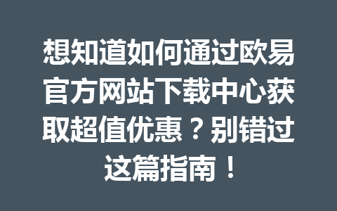 想知道如何通过欧易官方网站下载中心获取超值优惠？别错过这篇指南！