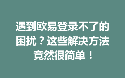 遇到欧易登录不了的困扰？这些解决方法竟然很简单！