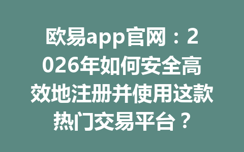 欧易app官网：2026年如何安全高效地注册并使用这款热门交易平台？