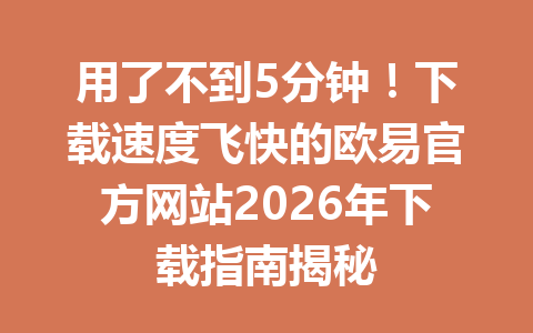 用了不到5分钟!下载速度飞快的欧易官方网站2026年下载指南揭秘