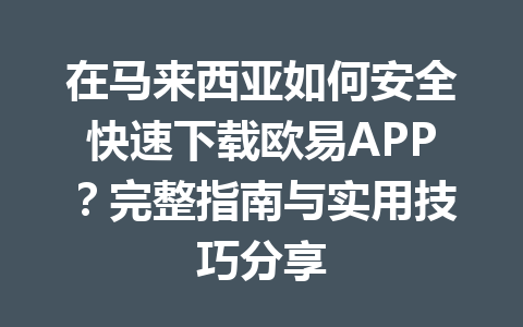在马来西亚如何安全快速下载欧易APP?完整指南与实用技巧分享