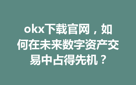 okx下载官网，如何在未来数字资产交易中占得先机？