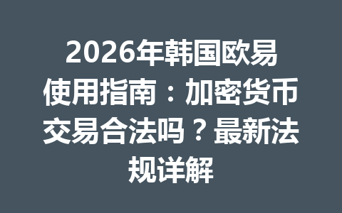 2026年韩国欧易使用指南:加密货币交易合法吗?最新法规详解