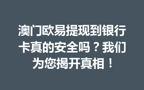 澳门欧易提现到银行卡真的安全吗?我们为您揭开真相!